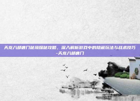 天龙八部唐门秘境探秘攻略,深入解析游戏中的隐藏玩法与战术技巧-天龙八部唐门