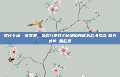 曙光女神·蕾欧娜,星耀战场核心法师的养成与战术指南-曙光女神 蕾欧娜