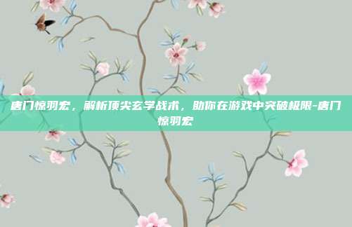 唐门惊羽宏,解析顶尖玄学战术,助你在游戏中突破极限-唐门惊羽宏