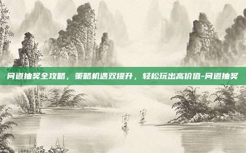 问道抽奖全攻略,策略机遇双提升,轻松玩出高价值-问道抽奖