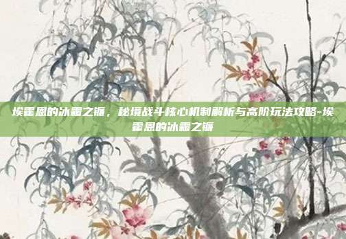 埃霍恩的冰霜之镰,秘境战斗核心机制解析与高阶玩法攻略-埃霍恩的冰霜之镰