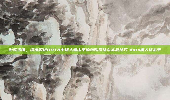 游戏资讯,深度解析DOTA中矮人狙击手的特殊玩法与实战技巧-dota矮人狙击手
