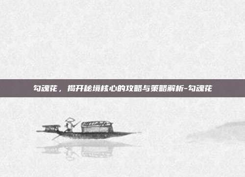 勾魂花,揭开秘境核心的攻略与策略解析-勾魂花