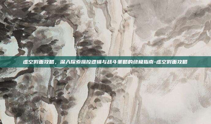 虚空假面攻略,深入探索操控逻辑与战斗策略的终极指南-虚空假面攻略