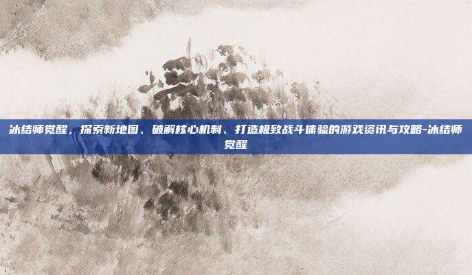 冰结师觉醒,探索新地图、破解核心机制、打造极致战斗体验的游戏资讯与攻略-冰结师觉醒