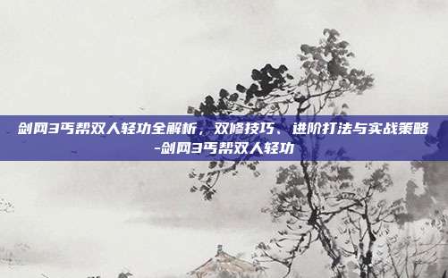 剑网3丐帮双人轻功全解析,双修技巧、进阶打法与实战策略-剑网3丐帮双人轻功