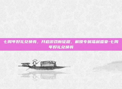 七周年好礼兑换券,开启游戏新征程,解锁专属福利盛宴-七周年好礼兑换券