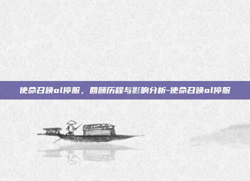 使命召唤ol停服,回顾历程与影响分析-使命召唤ol停服