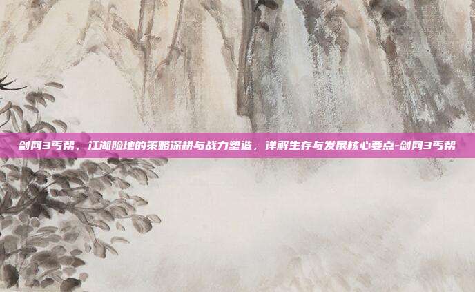 剑网3丐帮,江湖险地的策略深耕与战力塑造,详解生存与发展核心要点-剑网3丐帮