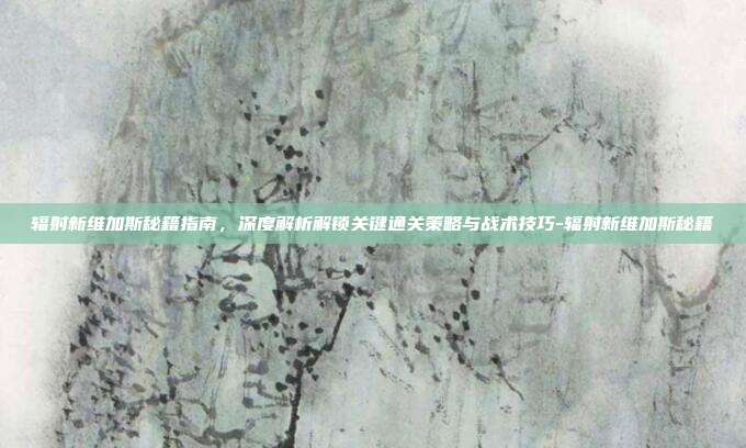 辐射新维加斯秘籍指南,深度解析解锁关键通关策略与战术技巧-辐射新维加斯秘籍