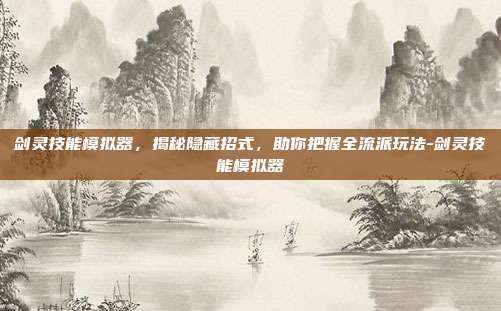 剑灵技能模拟器,揭秘隐藏招式,助你把握全流派玩法-剑灵技能模拟器