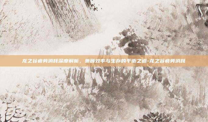 龙之谷疲劳消耗深度解析,兼顾效率与生存的平衡之道-龙之谷疲劳消耗