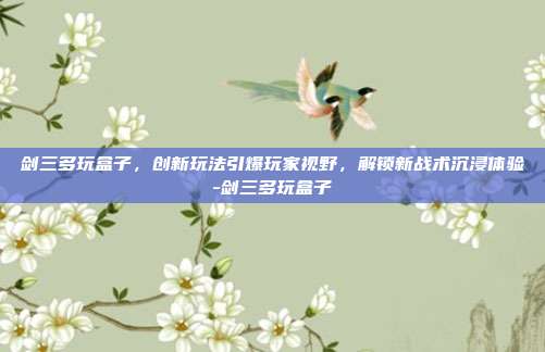 剑三多玩盒子,创新玩法引爆玩家视野,解锁新战术沉浸体验-剑三多玩盒子
