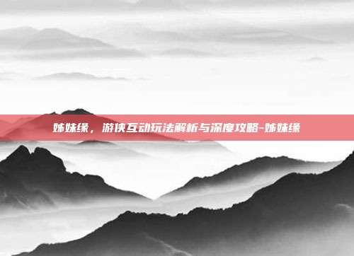 姊妹缘,游侠互动玩法解析与深度攻略-姊妹缘