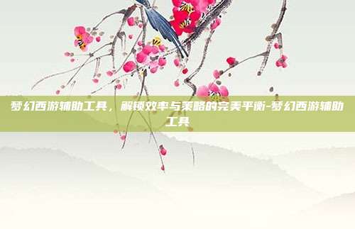 梦幻西游辅助工具,解锁效率与策略的完美平衡-梦幻西游辅助工具