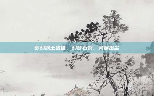 梦幻猴王出世,幻梦石裂,灵猴出尘
