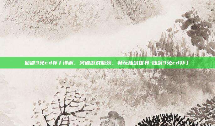 仙剑3免cd补丁详解,突破游戏瓶颈,畅玩仙剑世界-仙剑3免cd补丁