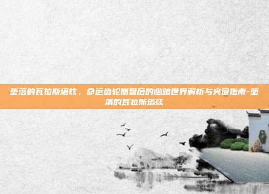 堕落的瓦拉斯塔兹,命运齿轮崩盘后的幽暗世界解析与突围指南-堕落的瓦拉斯塔兹