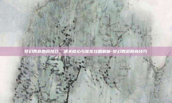 梦幻西游跑商技巧,通关核心与优化攻略解析-梦幻西游跑商技巧