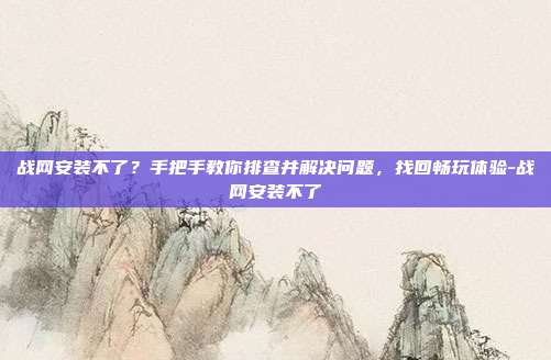 战网安装不了?手把手教你排查并解决问题,找回畅玩体验-战网安装不了