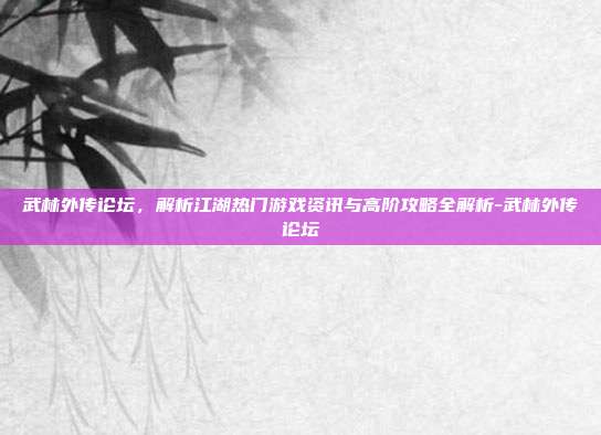 武林外传论坛,解析江湖热门游戏资讯与高阶攻略全解析-武林外传论坛