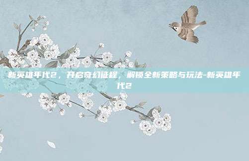 新英雄年代2,开启奇幻征程,解锁全新策略与玩法-新英雄年代2