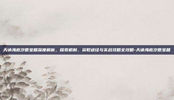 天谕海底汐愿宝箱深度解析,探索机制、获取途径与实战攻略全攻略-天谕海底汐愿宝箱