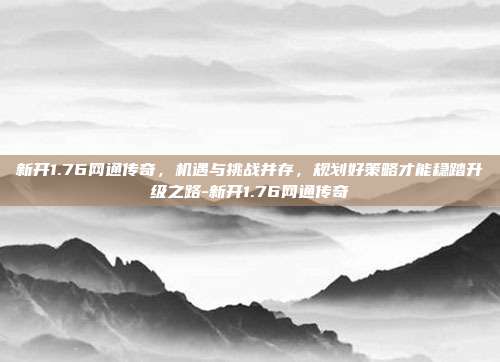 新开1.76网通传奇,机遇与挑战并存,规划好策略才能稳踏升级之路-新开1.76网通传奇