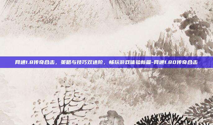 网通1.8传奇合击,策略与技巧双进阶,畅玩游戏体验新篇-网通1.80传奇合击