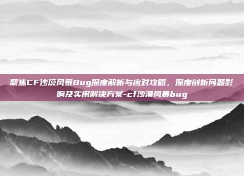 聚焦CF沙漠风暴Bug深度解析与应对攻略,深度剖析问题影响及实用解决方案-cf沙漠风暴bug