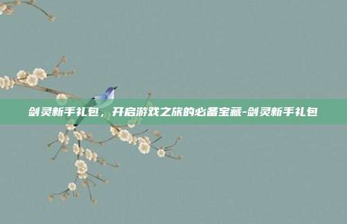 剑灵新手礼包,开启游戏之旅的必备宝藏-剑灵新手礼包