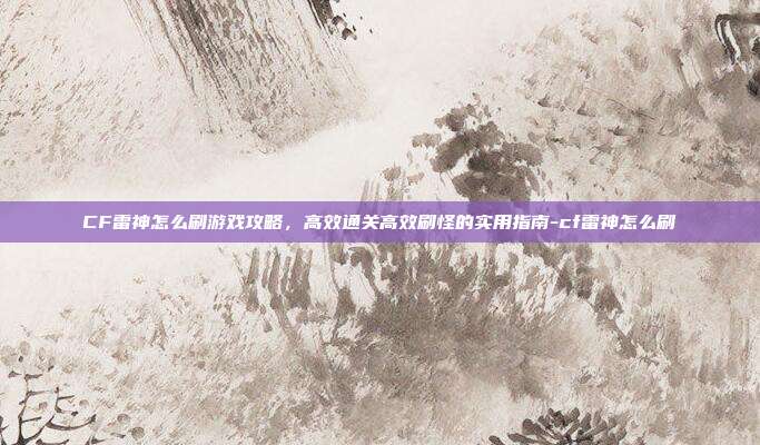 CF雷神怎么刷游戏攻略,高效通关高效刷怪的实用指南-cf雷神怎么刷