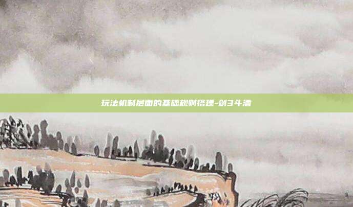 玩法机制层面的基础规则搭建-剑3斗酒