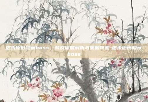 虐杀原形隐藏boss,游戏深度解析与策略攻略-虐杀原形隐藏boss