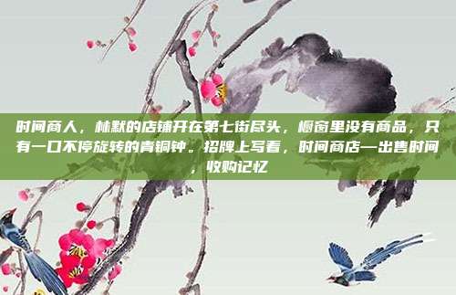 时间商人,林默的店铺开在第七街尽头,橱窗里没有商品,只有一口不停旋转的青铜钟。招牌上写着,时间商店—出售时间,收购记忆