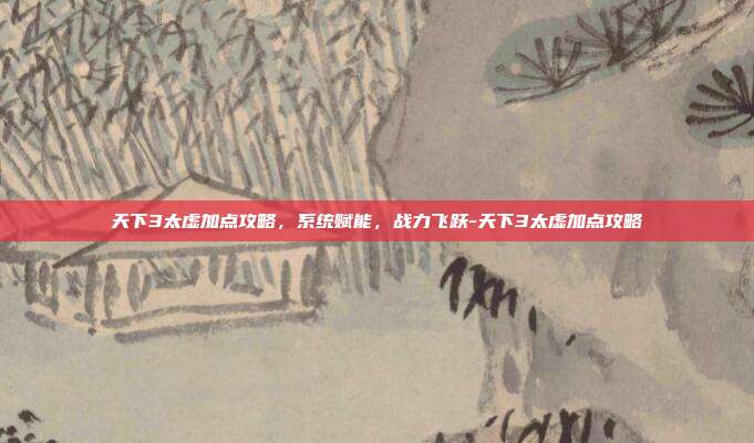 天下3太虚加点攻略,系统赋能,战力飞跃-天下3太虚加点攻略