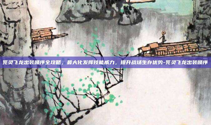 死灵飞龙出装顺序全攻略,最大化发挥技能威力,提升战场生存优势-死灵飞龙出装顺序