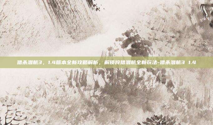 猎杀潜航3,1.4版本全新攻略解析,解锁狩猎潜航全新玩法-猎杀潜航3 1.4