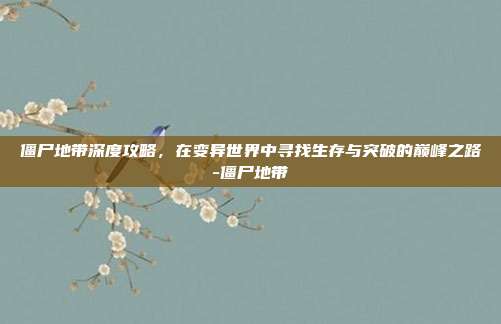 僵尸地带深度攻略,在变异世界中寻找生存与突破的巅峰之路-僵尸地带