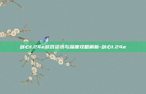 剑心1.24e游戏资讯与深度攻略解析-剑心1.24e