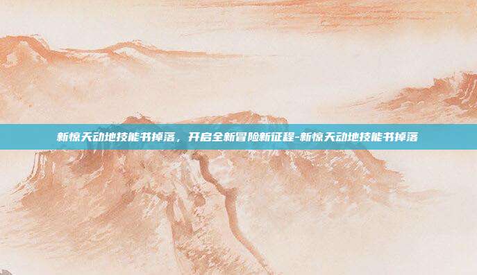 新惊天动地技能书掉落,开启全新冒险新征程-新惊天动地技能书掉落
