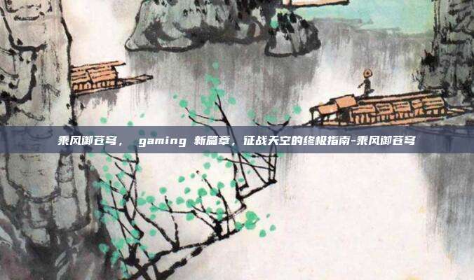乘风御苍穹, gaming 新篇章,征战天空的终极指南-乘风御苍穹