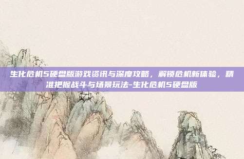 生化危机5硬盘版游戏资讯与深度攻略,解锁危机新体验,精准把握战斗与场景玩法-生化危机5硬盘版