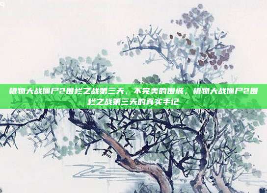 植物大战僵尸2围栏之战第三天,不完美的围城,植物大战僵尸2围栏之战第三天的真实手记