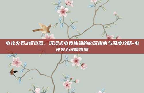 电光火石3模拟器,沉浸式电竞体验的必玩指南与深度攻略-电光火石3模拟器