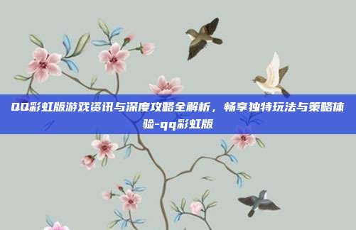 QQ彩虹版游戏资讯与深度攻略全解析,畅享独特玩法与策略体验-qq彩虹版