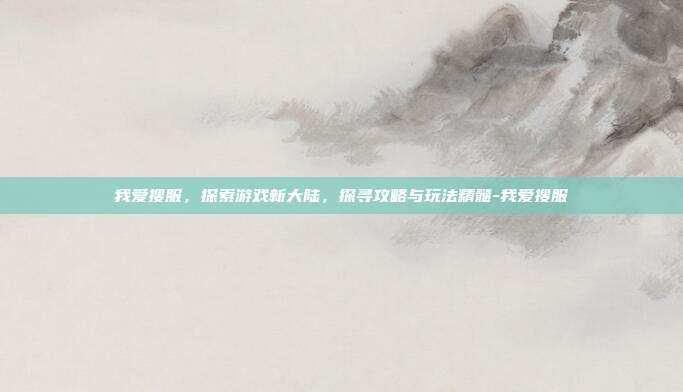 我爱搜服,探索游戏新大陆,探寻攻略与玩法精髓-我爱搜服