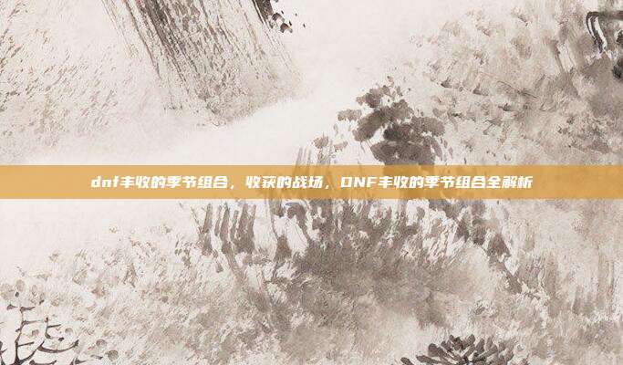 dnf丰收的季节组合,收获的战场,DNF丰收的季节组合全解析