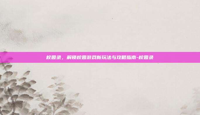 校园录,解锁校园游戏新玩法与攻略指南-校园录