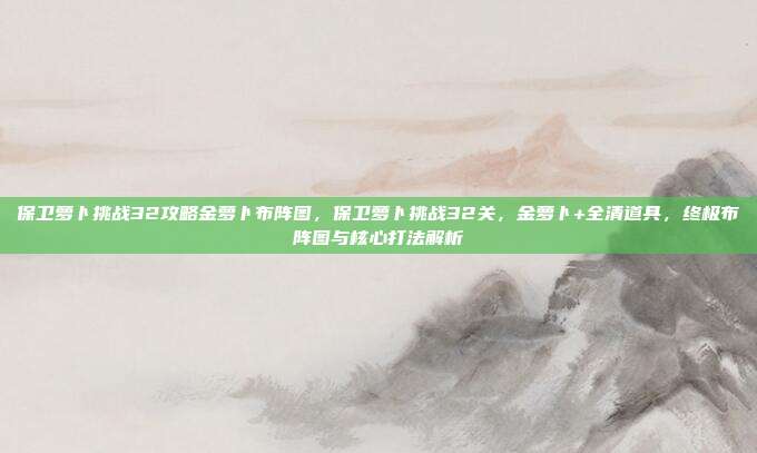 保卫萝卜挑战32攻略金萝卜布阵图,保卫萝卜挑战32关,金萝卜+全清道具,终极布阵图与核心打法解析